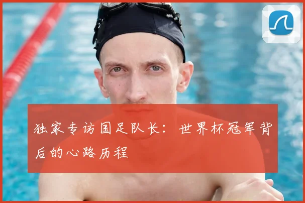 独家专访国足队长：世界杯冠军背后的心路历程