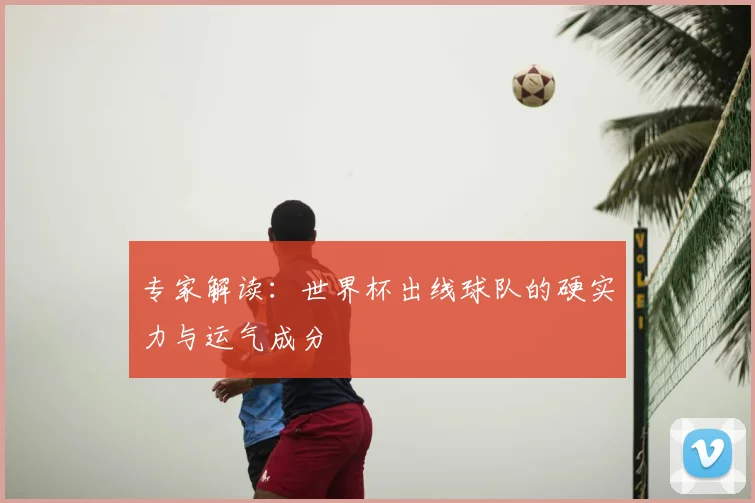 专家解读：世界杯出线球队的硬实力与运气成分