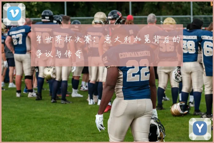 年世界杯决赛：意大利加冕背后的争议与传奇