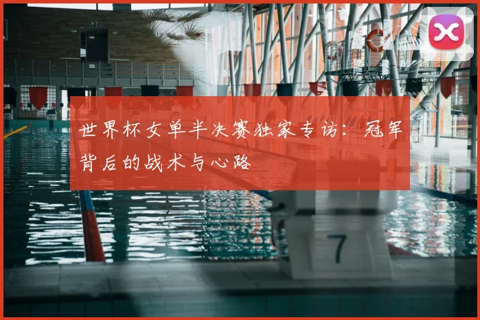 世界杯女单半决赛独家专访：冠军背后的战术与心路