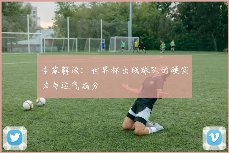 专家解读：世界杯出线球队的硬实力与运气成分