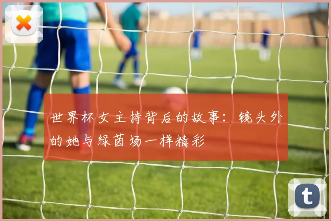 世界杯女主持背后的故事：镜头外的她与绿茵场一样精彩
