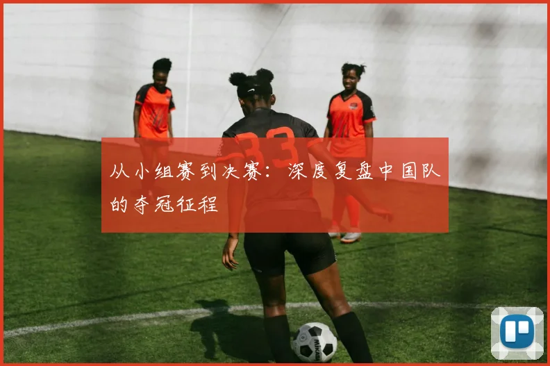 从小组赛到决赛：深度复盘中国队的夺冠征程