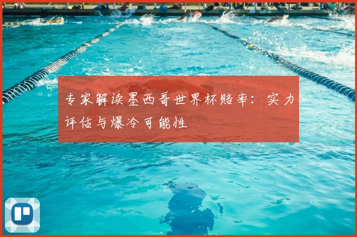 专家解读墨西哥世界杯赔率：实力评估与爆冷可能性
