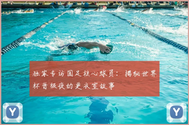 独家专访国足核心球员：揭秘世界杯晋级夜的更衣室故事