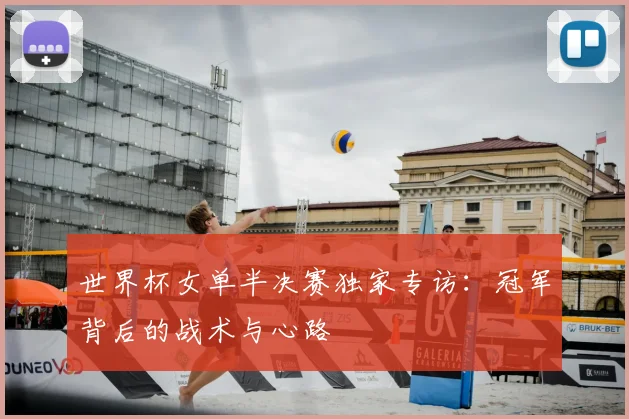 世界杯女单半决赛独家专访：冠军背后的战术与心路
