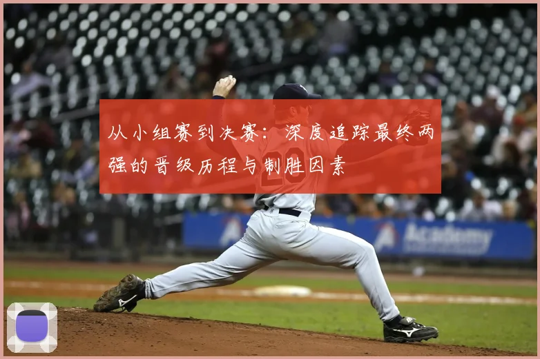 从小组赛到决赛：深度追踪最终两强的晋级历程与制胜因素