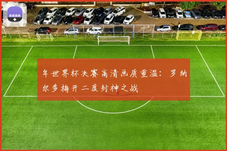 年世界杯决赛高清画质重温：罗纳尔多梅开二度封神之战