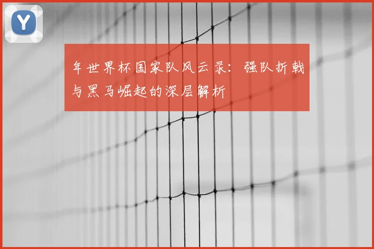 年世界杯国家队风云录：强队折戟与黑马崛起的深层解析