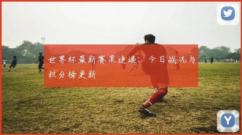 世界杯最新赛果速递:今日战况与积分榜更新