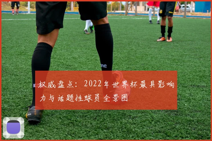权威盘点:2022年世界杯最具影响力与话题性球员全景图