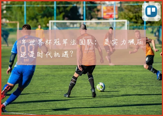 年世界杯冠军法国队：是实力碾压还是时代机遇？