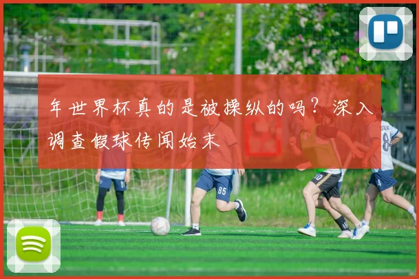 年世界杯真的是被操纵的吗？深入调查假球传闻始末