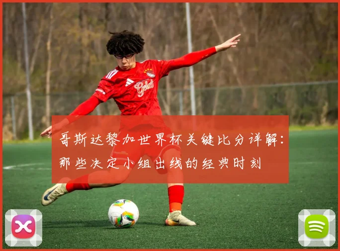 哥斯达黎加世界杯关键比分详解：那些决定小组出线的经典时刻