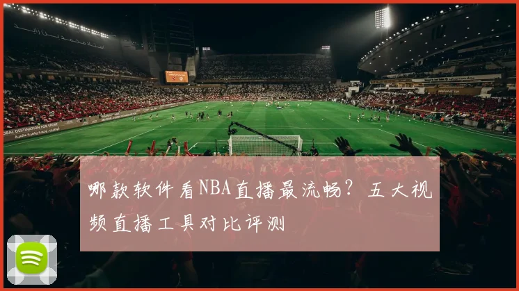 哪款软件看NBA直播最流畅？五大视频直播工具对比评测