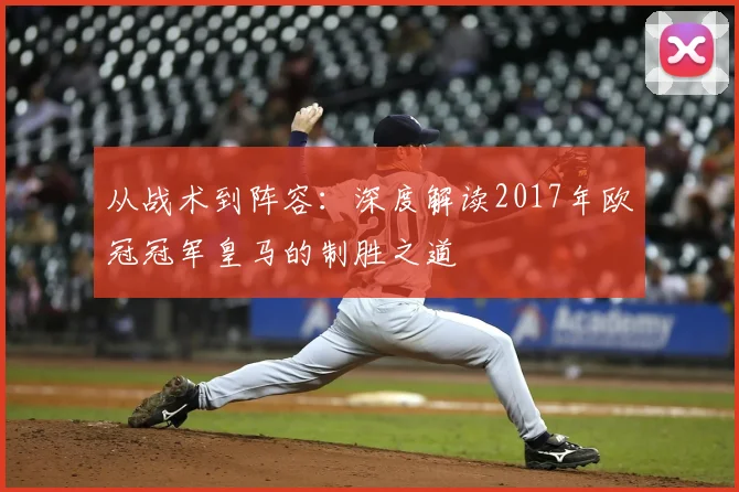 从战术到阵容：深度解读2017年欧冠冠军皇马的制胜之道