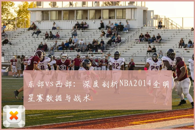 东部vs西部：深度剖析NBA2014全明星赛数据与战术