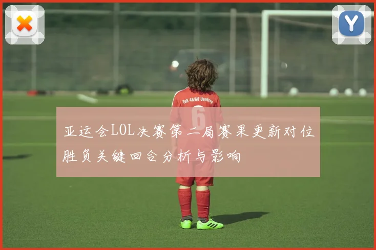 亚运会LOL决赛第二局赛果更新对位胜负关键回合分析与影响