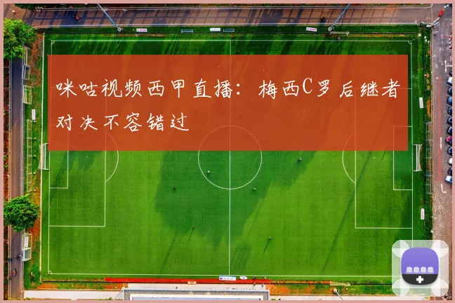 咪咕视频西甲直播：梅西C罗后继者对决不容错过