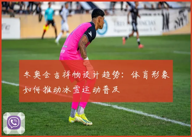 冬奥会吉祥物设计趋势：体育形象如何推动冰雪运动普及