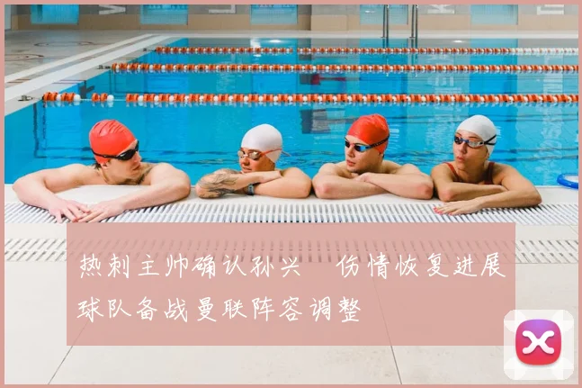 热刺主帅确认孙兴慜伤情恢复进展球队备战曼联阵容调整