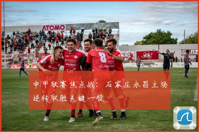 中甲联赛焦点战：石家庄永昌主场逆转取胜关键一役