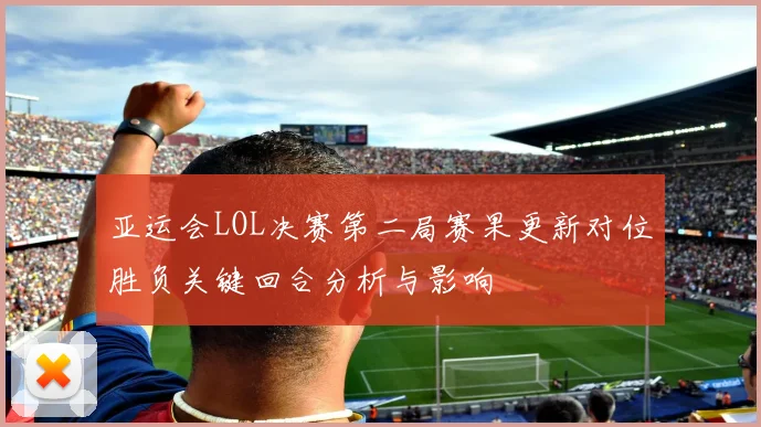 亚运会LOL决赛第二局赛果更新对位胜负关键回合分析与影响