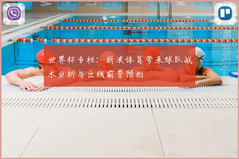 世界杯专栏：新浪体育带来球队战术分析与出线前景预测