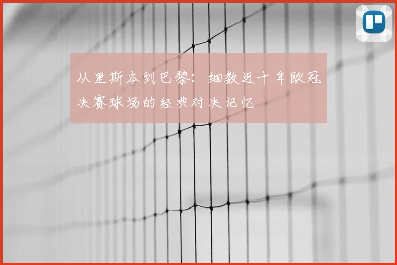 从里斯本到巴黎：细数近十年欧冠决赛球场的经典对决记忆