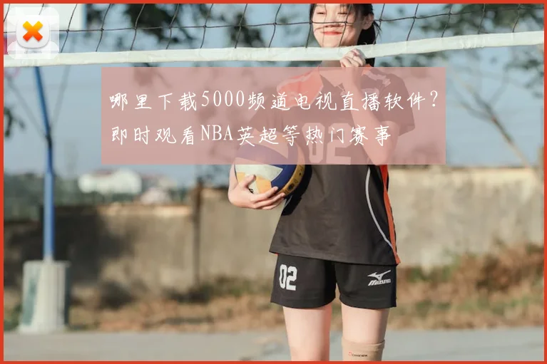 哪里下载5000频道电视直播软件？即时观看NBA英超等热门赛事