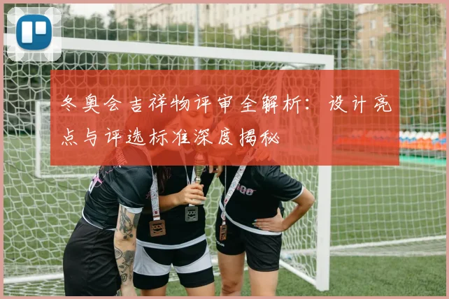 冬奥会吉祥物评审全解析：设计亮点与评选标准深度揭秘