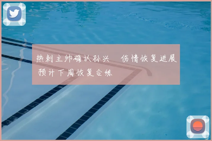 热刺主帅确认孙兴慜伤情恢复进展 预计下周恢复合练