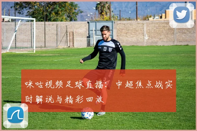 咪咕视频足球直播：中超焦点战实时解说与精彩回放