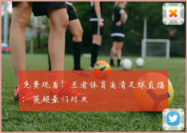 免费观看！王者体育高清足球直播：英超豪门对决