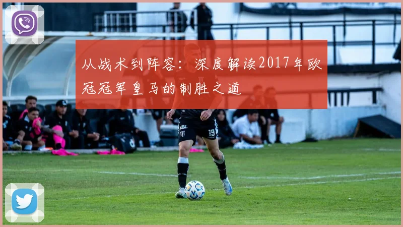 从战术到阵容：深度解读2017年欧冠冠军皇马的制胜之道