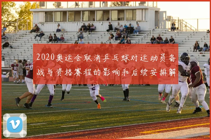 2020奥运会取消乒乓球对运动员备战与资格赛程的影响和后续安排解析